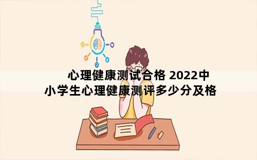 心理健康测试合格 2022中小学生心理健康测评多少分及格